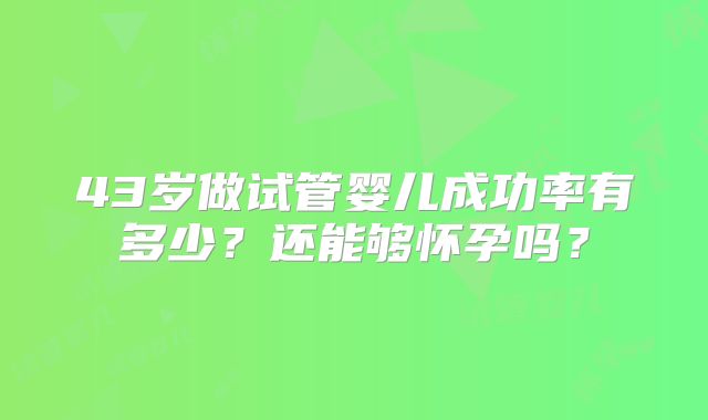 43岁做试管婴儿成功率有多少?还能够怀孕吗?