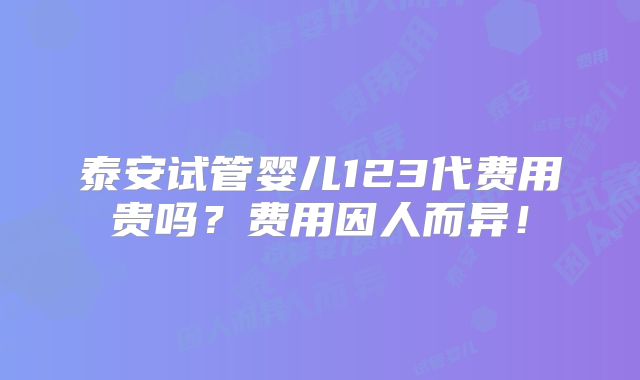泰安试管婴儿123代费用贵吗?费用因人而异!