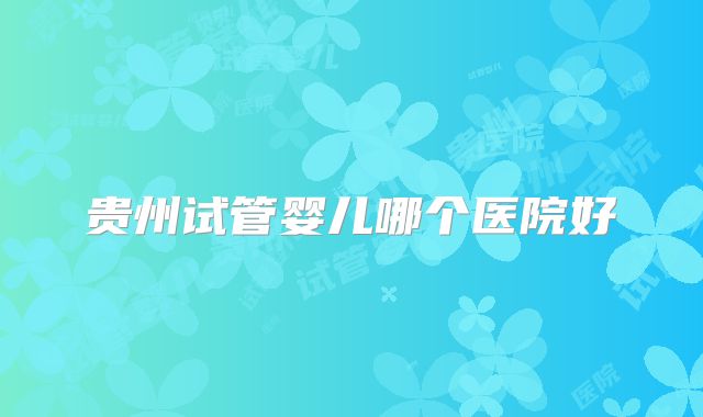 贵州试管婴儿哪个医院好
