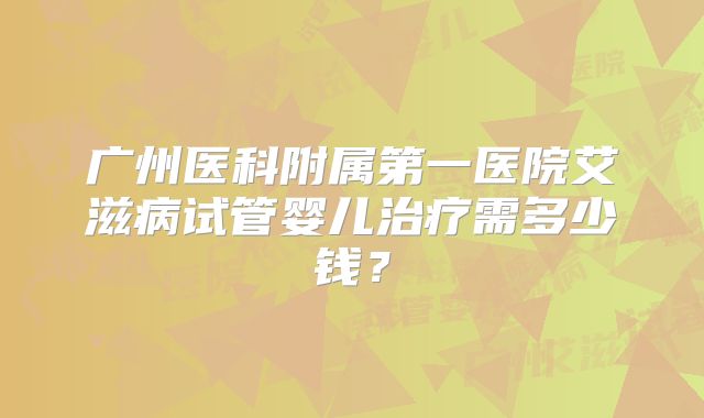 广州医科附属第一医院艾滋病试管婴儿治疗需多少钱?