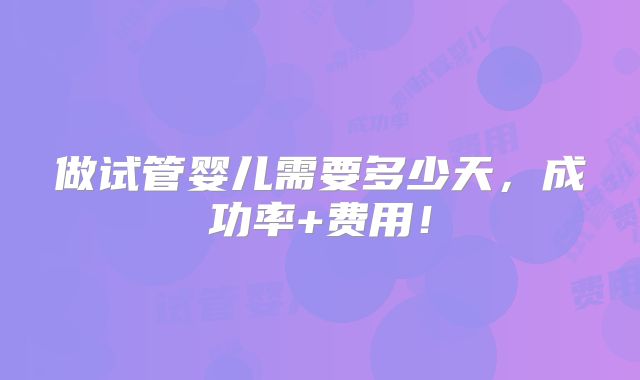 做试管婴儿需要多少天，成功率+费用！