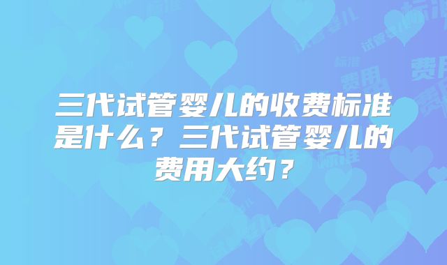 三代试管婴儿的收费标准是什么?三代试管婴儿的费用大约?