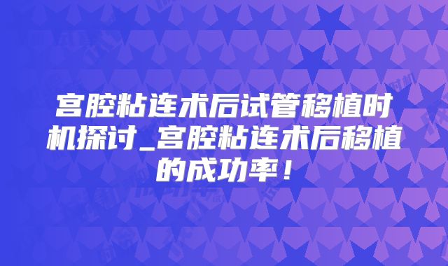 宫腔粘连术后试管移植时机探讨_宫腔粘连术后移植的成功率！