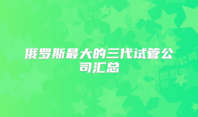 俄罗斯最大的三代试管公司汇总