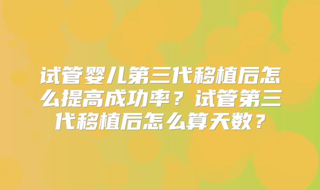试管婴儿第三代移植后怎么提高成功率？试管第三代移植后怎么算天数？