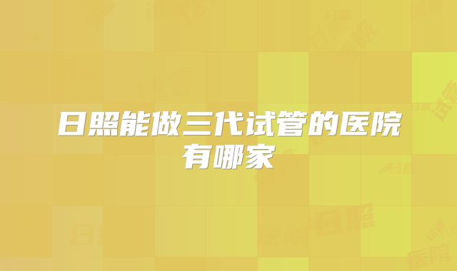 日照能做三代试管的医院有哪家