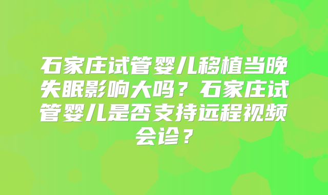 石家庄试管婴儿移植当晚失眠影响大吗？石家庄试管婴儿是否支持远程视频会诊？