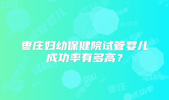 枣庄妇幼保健院试管婴儿成功率有多高？