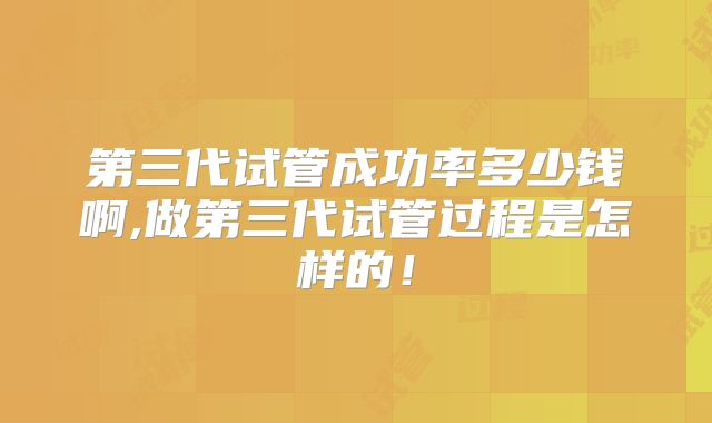 第三代试管成功率多少钱啊,做第三代试管过程是怎样的！