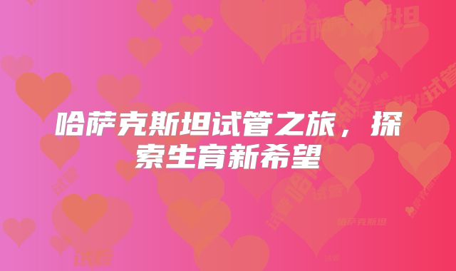 哈萨克斯坦试管之旅，探索生育新希望