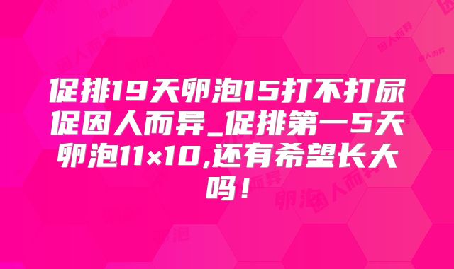 促排19天卵泡15打不打尿促因人而异_促排第一5天卵泡11×10,还有希望长大吗!