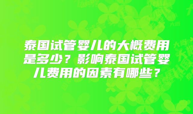 泰国试管婴儿的大概费用是多少？影响泰国试管婴儿费用的因素有哪些？
