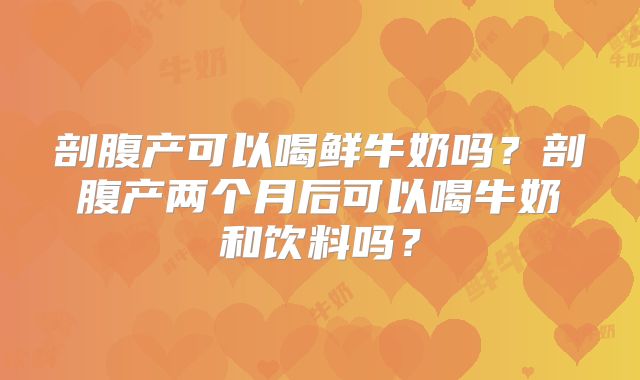 剖腹产可以喝鲜牛奶吗?剖腹产两个月后可以喝牛奶和饮料吗?