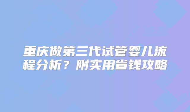 重庆做第三代试管婴儿流程分析？附实用省钱攻略