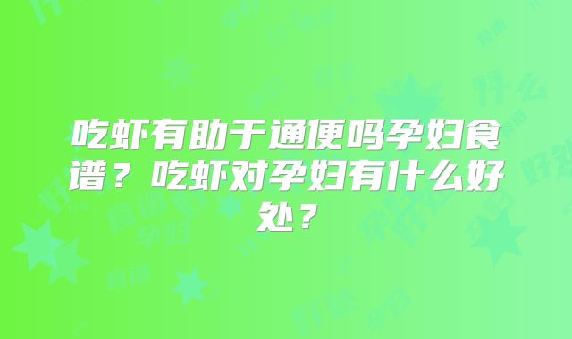吃虾有助于通便吗孕妇食谱?吃虾对孕妇有什么好处?