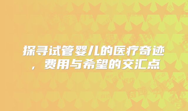 探寻试管婴儿的医疗奇迹，费用与希望的交汇点
