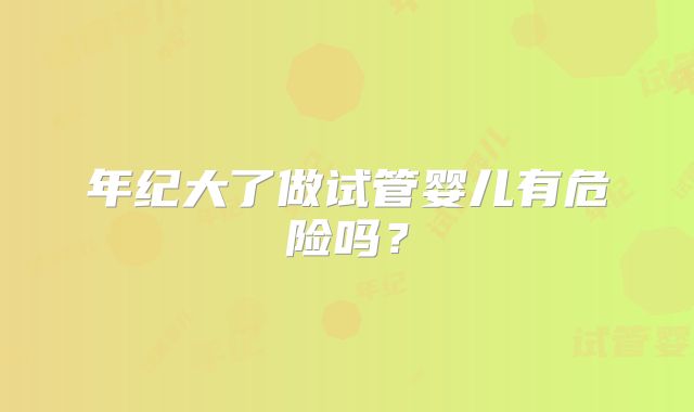 年纪大了做试管婴儿有危险吗？