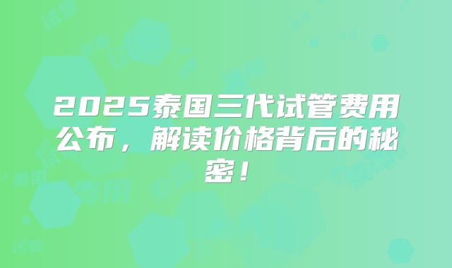 2025泰国三代试管费用公布，解读价格背后的秘密！