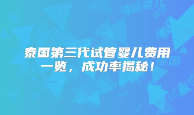 泰国第三代试管婴儿费用一览，成功率揭秘！