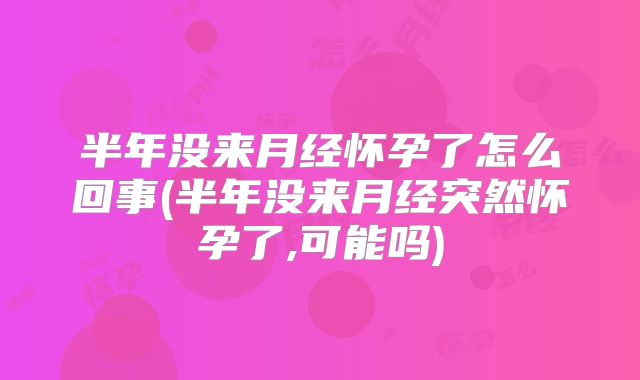 半年没来月经怀孕了怎么回事(半年没来月经突然怀孕了,可能吗)