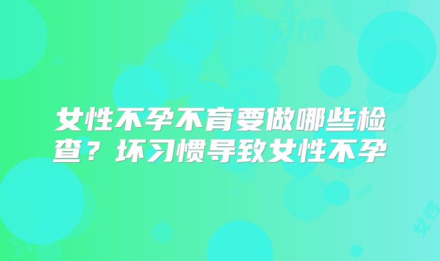 女性不孕不育要做哪些检查？坏习惯导致女性不孕