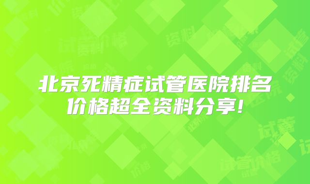 北京死精症试管医院排名价格超全资料分享!