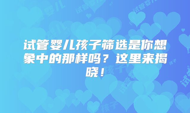 试管婴儿孩子筛选是你想象中的那样吗?这里来揭晓!