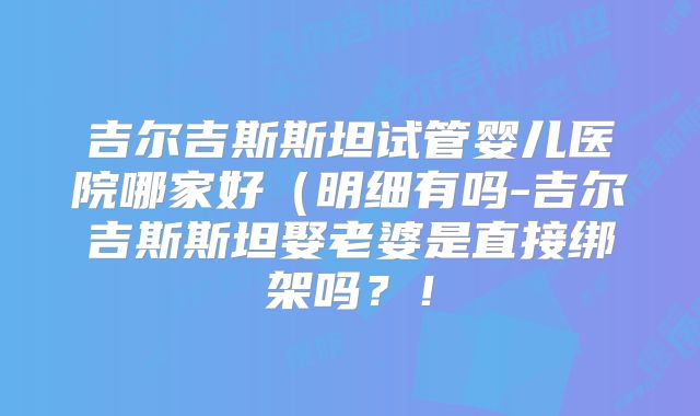 吉尔吉斯斯坦试管婴儿医院哪家好(明细有吗-吉尔吉斯斯坦娶老婆是直接绑架吗?!
