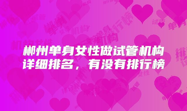 郴州单身女性做试管机构详细排名，有没有排行榜