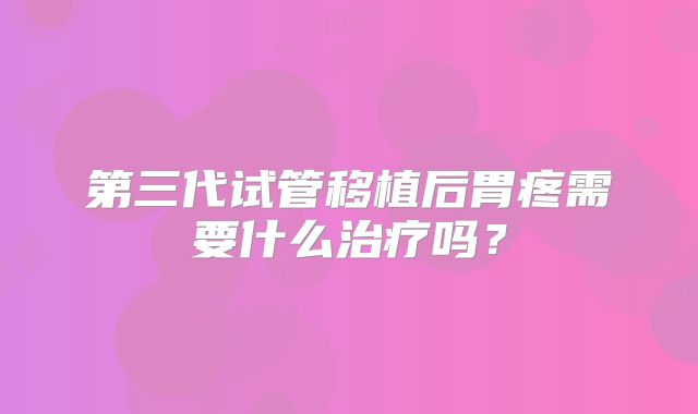 第三代试管移植后胃疼需要什么治疗吗？