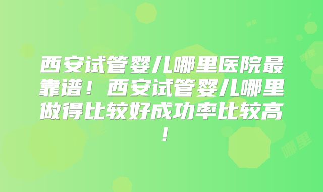 西安试管婴儿哪里医院最靠谱！西安试管婴儿哪里做得比较好成功率比较高！