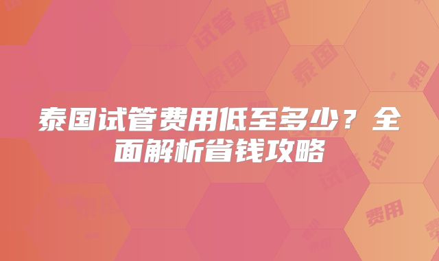 泰国试管费用低至多少？全面解析省钱攻略