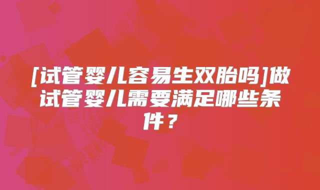 [试管婴儿容易生双胎吗]做试管婴儿需要满足哪些条件？