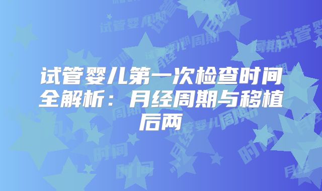 试管婴儿第一次检查时间全解析：月经周期与移植后两
