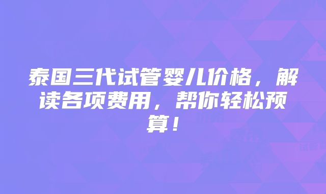 泰国三代试管婴儿价格,解读各项费用,帮你轻松预算!
