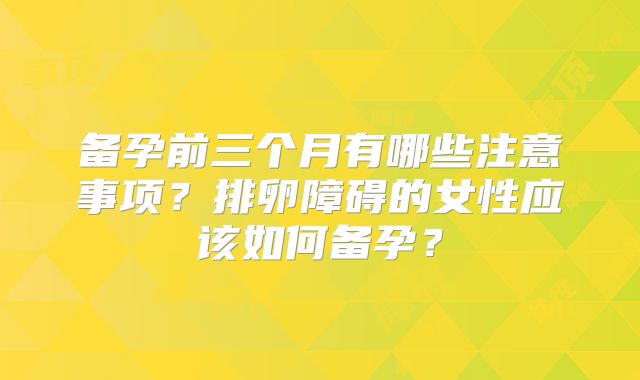 备孕前三个月有哪些注意事项?排卵障碍的女性应该如何备孕?