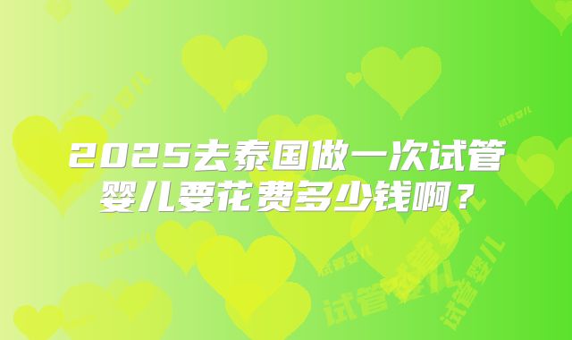 2025去泰国做一次试管婴儿要花费多少钱啊？