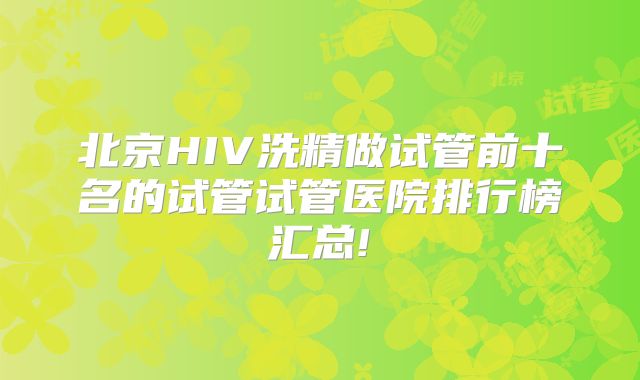 北京HIV洗精做试管前十名的试管试管医院排行榜汇总!