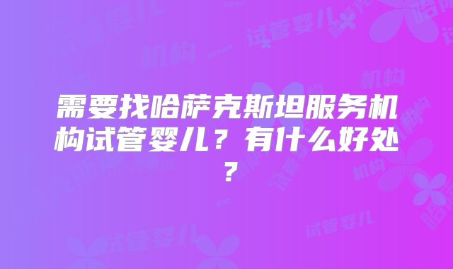 需要找哈萨克斯坦服务机构试管婴儿？有什么好处？