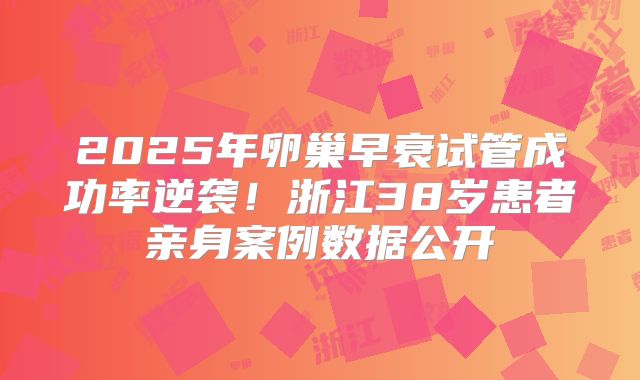 2025年卵巢早衰试管成功率逆袭！浙江38岁患者亲身案例数据公开