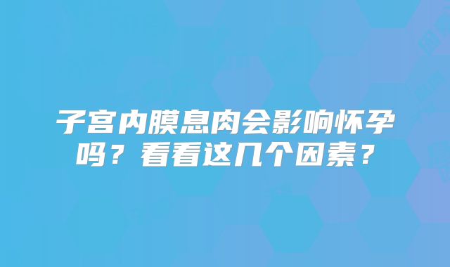 子宫内膜息肉会影响怀孕吗？看看这几个因素？
