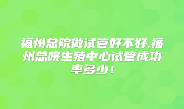 福州总院做试管好不好,福州总院生殖中心试管成功率多少!