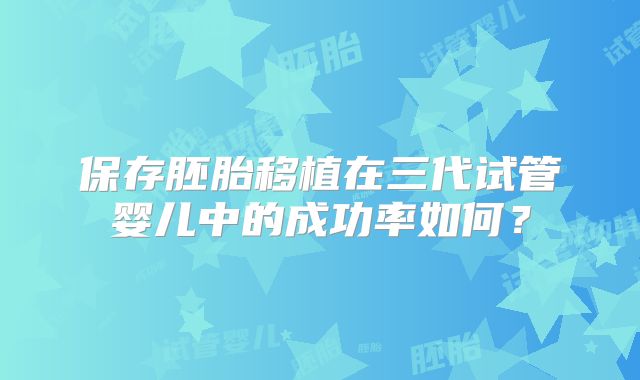 保存胚胎移植在三代试管婴儿中的成功率如何？