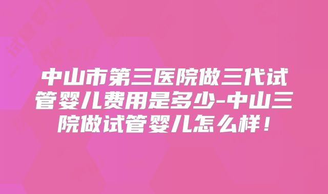 中山市第三医院做三代试管婴儿费用是多少-中山三院做试管婴儿怎么样!