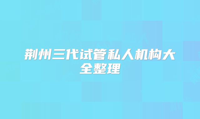 荆州三代试管私人机构大全整理