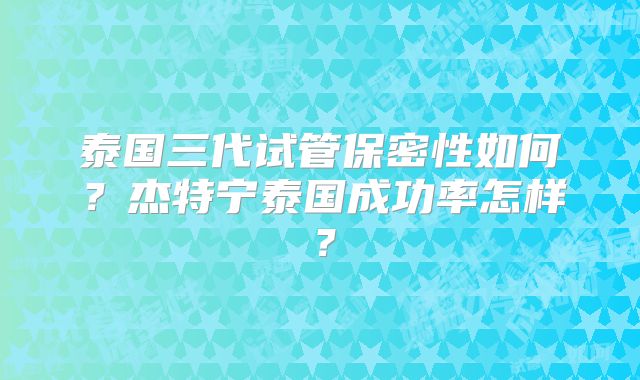 泰国三代试管保密性如何？杰特宁泰国成功率怎样？