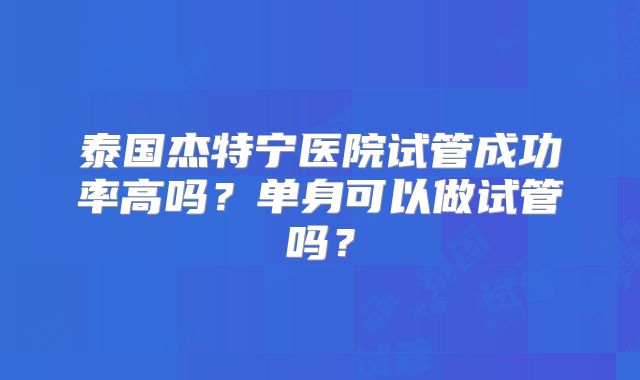泰国杰特宁医院试管成功率高吗？单身可以做试管吗？