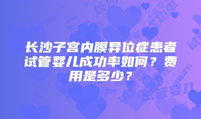 长沙子宫内膜异位症患者试管婴儿成功率如何?费用是多少?