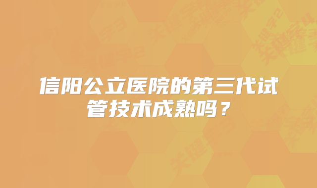 信阳公立医院的第三代试管技术成熟吗?