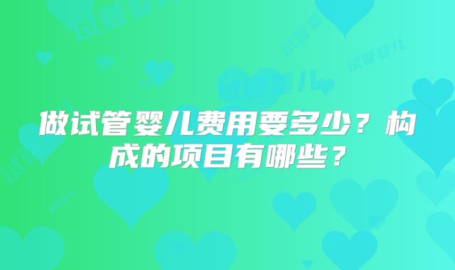 做试管婴儿费用要多少？构成的项目有哪些？